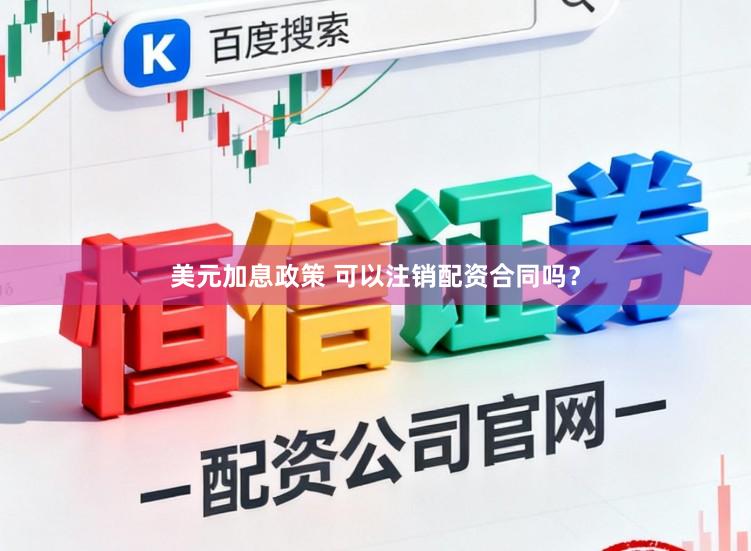 美元加息政策 可以注销配资合同吗？