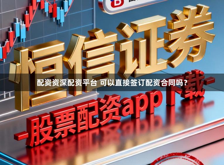 配资资深配资平台 可以直接签订配资合同吗？