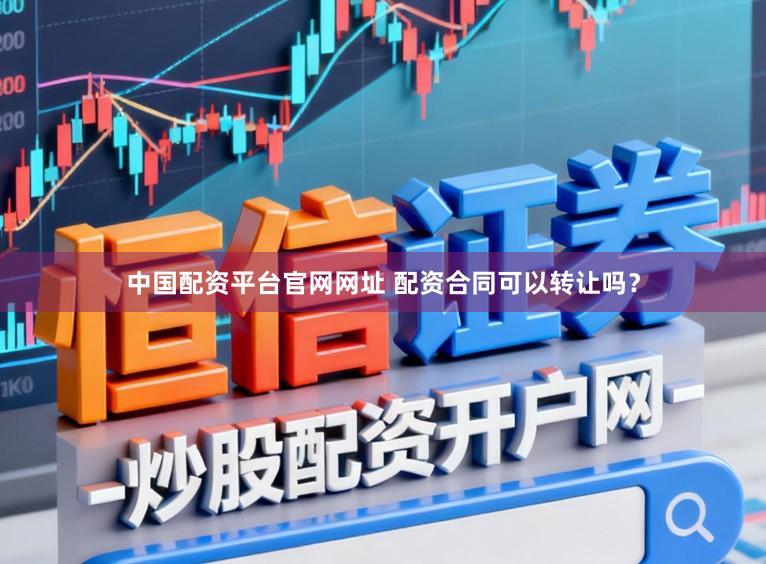 中国配资平台官网网址 配资合同可以转让吗？