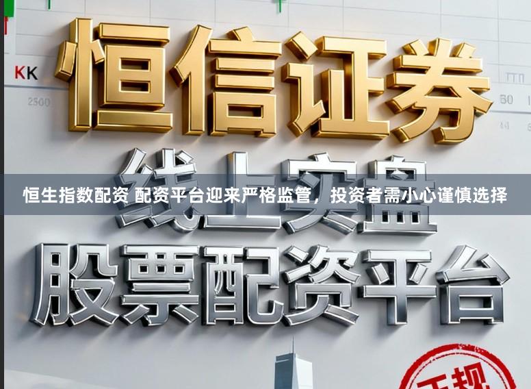 恒生指数配资 配资平台迎来严格监管，投资者需小心谨慎选择