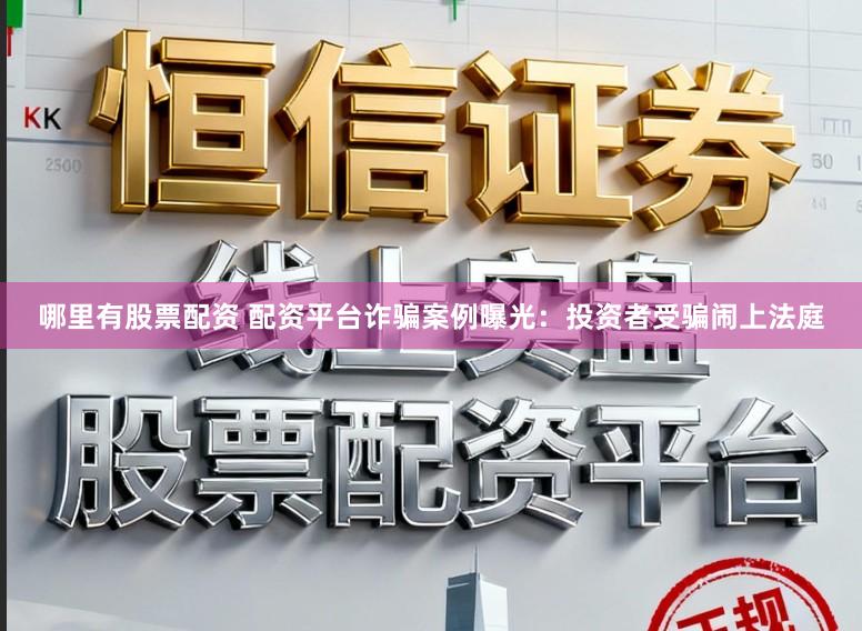 哪里有股票配资 配资平台诈骗案例曝光：投资者受骗闹上法庭