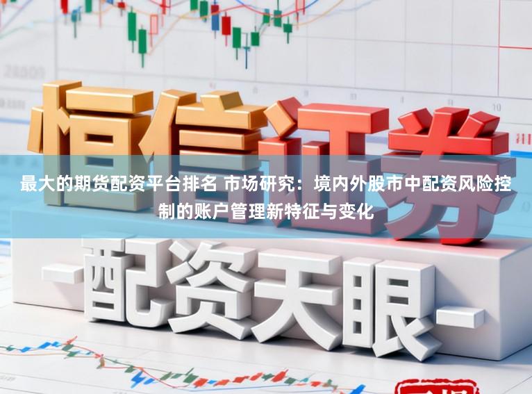 最大的期货配资平台排名 市场研究：境内外股市中配资风险控制的账户管理新特征与变化