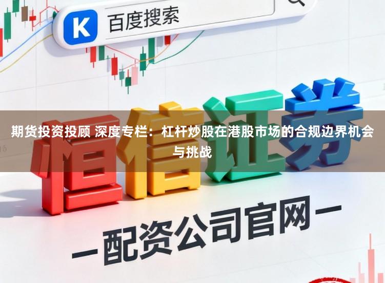 期货投资投顾 深度专栏：杠杆炒股在港股市场的合规边界机会与挑战