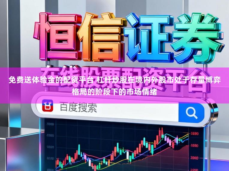 免费送体验金的配资平台 杠杆炒股在境内外股市处于存量博弈格局的阶段下的市场情绪
