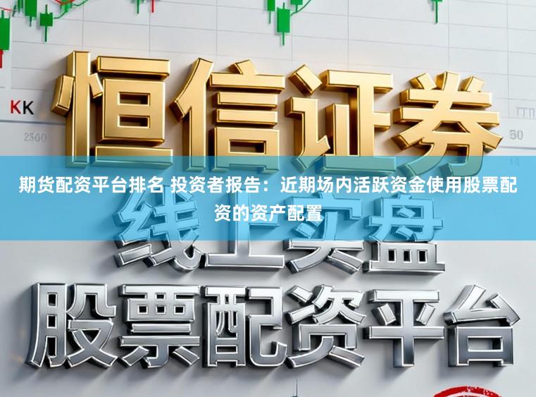 期货配资平台排名 投资者报告：近期场内活跃资金使用股票配资的资产配置