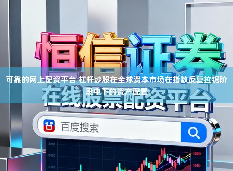 可靠的网上配资平台 杠杆炒股在全球资本市场在指数反复拉锯阶段中下的资产配置
