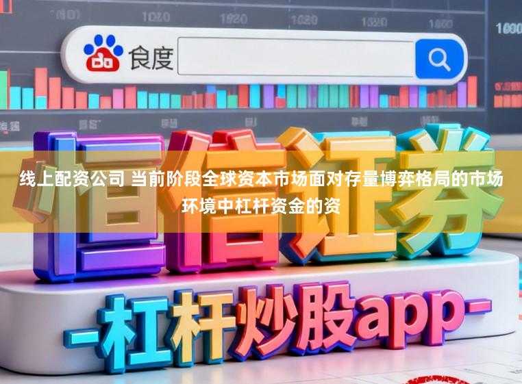 线上配资公司 当前阶段全球资本市场面对存量博弈格局的市场环境中杠杆资金的资