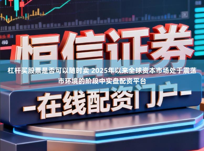 杠杆买股票是否可以随时卖 2025年以来全球资本市场处于震荡市环境的阶段中实盘配资平台