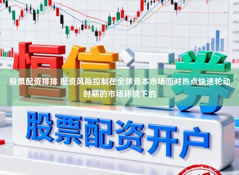 股票配资排排 配资风险控制在全球资本市场面对热点快速轮动时期的市场环境下的