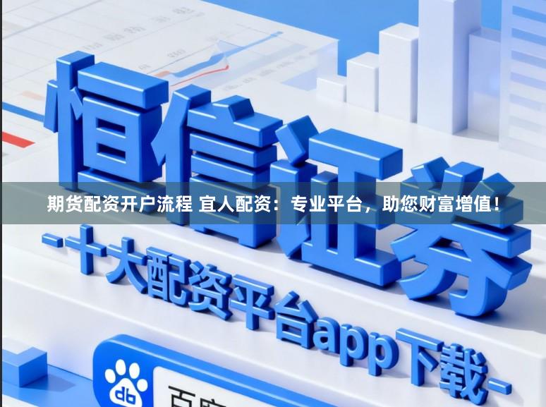 期货配资开户流程 宜人配资：专业平台，助您财富增值！