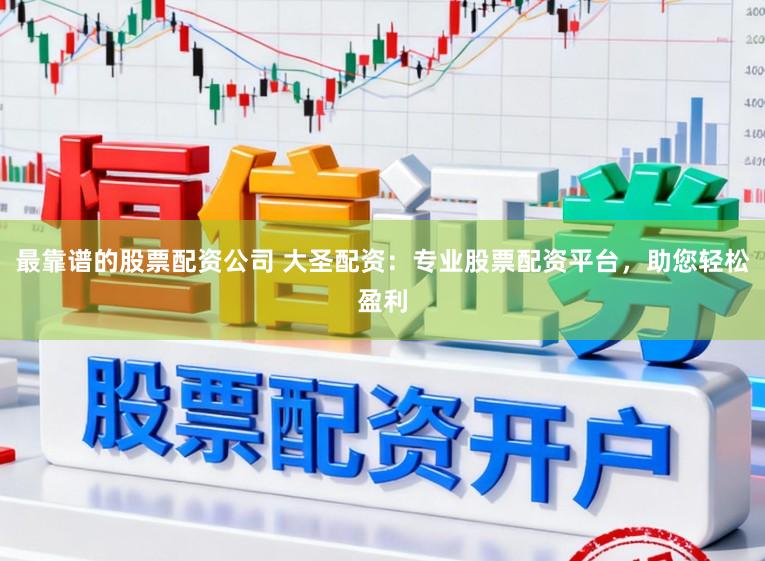 最靠谱的股票配资公司 大圣配资：专业股票配资平台，助您轻松盈利