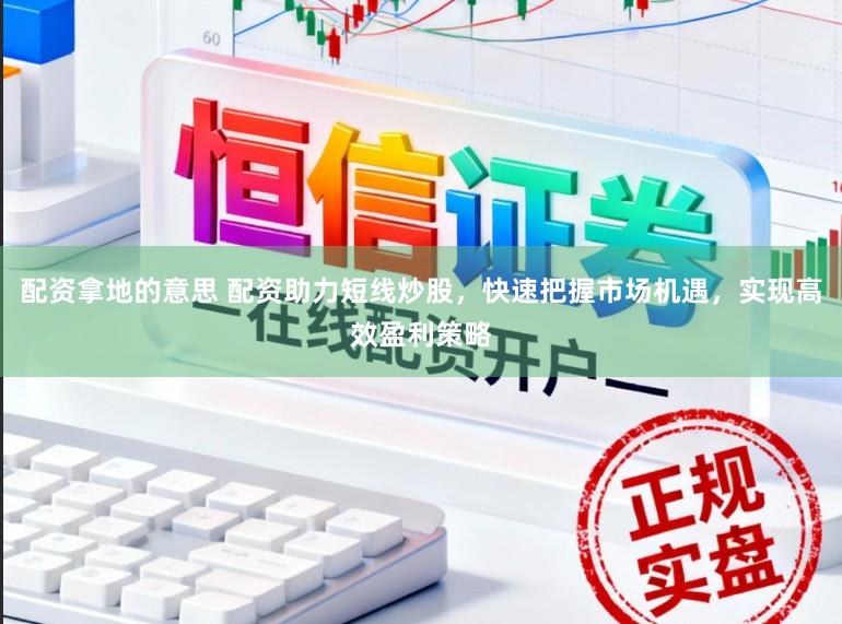 配资拿地的意思 配资助力短线炒股，快速把握市场机遇，实现高效盈利策略