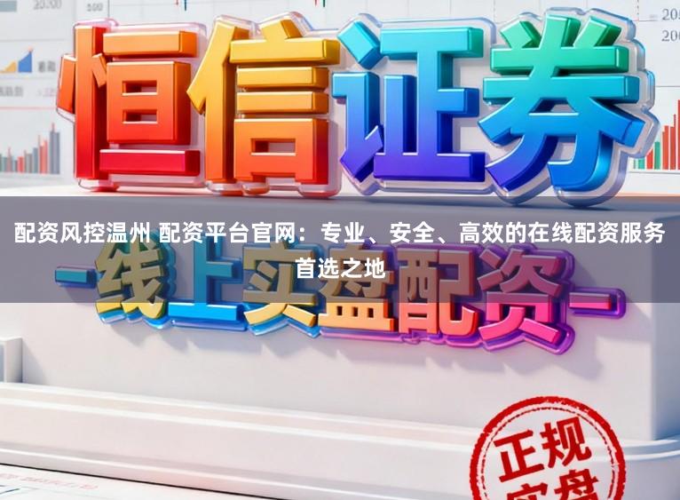 配资风控温州 配资平台官网：专业、安全、高效的在线配资服务首选之地