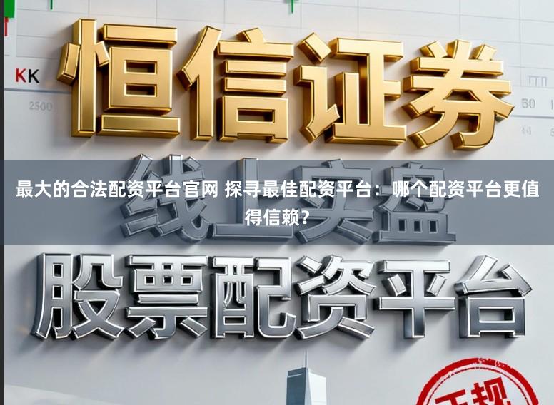 最大的合法配资平台官网 探寻最佳配资平台：哪个配资平台更值得信赖？