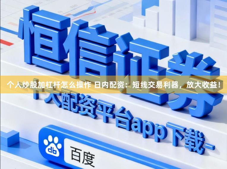 个人炒股加杠杆怎么操作 日内配资：短线交易利器，放大收益！