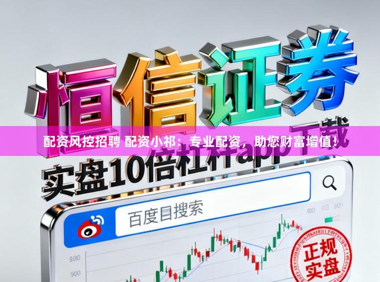 配资风控招聘 配资小祁：专业配资，助您财富增值！